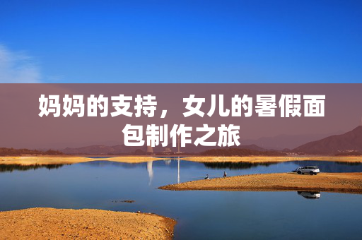 妈妈的支持，女儿的暑假面包制作之旅