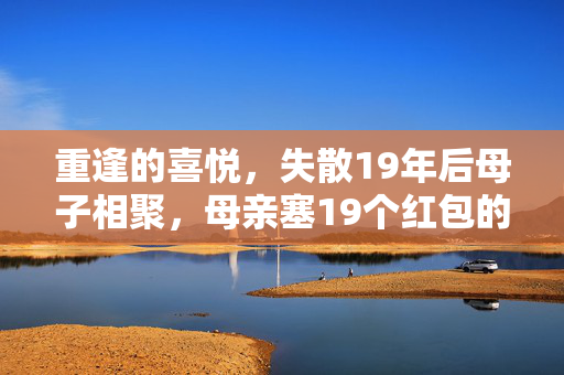 重逢的喜悦，失散19年后母子相聚，母亲塞19个红包的温馨瞬间