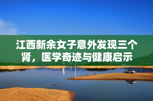 江西新余女子意外发现三个肾，医学奇迹与健康启示