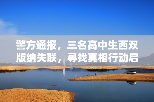 警方通报，三名高中生西双版纳失联，寻找真相行动启动