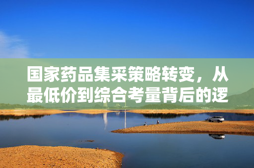 国家药品集采策略转变，从最低价到综合考量背后的逻辑与深远影响