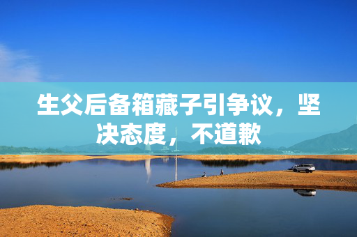 生父后备箱藏子引争议，坚决态度，不道歉