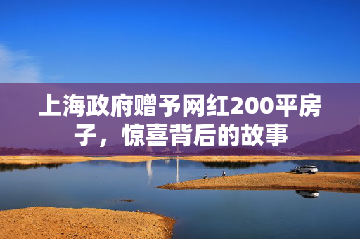 上海政府赠予网红200平房子，惊喜背后的故事