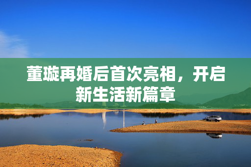 董璇再婚后首次亮相，开启新生活新篇章
