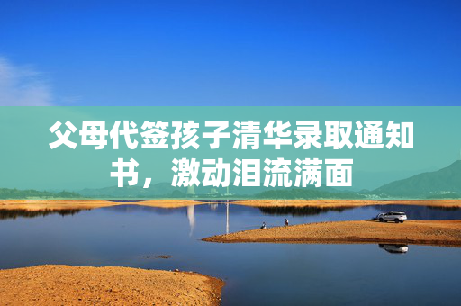 父母代签孩子清华录取通知书，激动泪流满面
