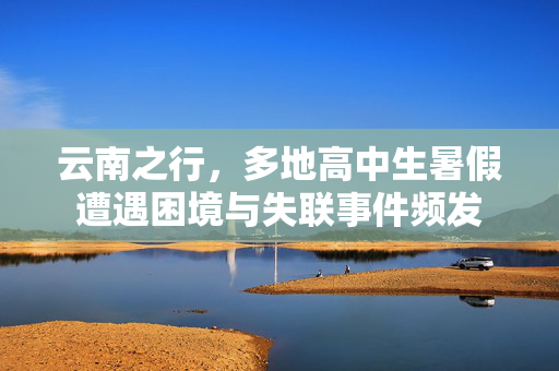 云南之行，多地高中生暑假遭遇困境与失联事件频发