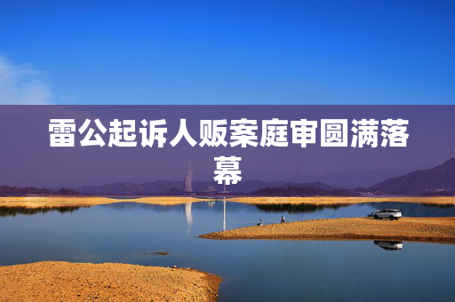 雷公起诉人贩案庭审圆满落幕