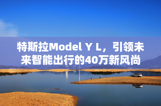 特斯拉Model Y L，引领未来智能出行的40万新风尚