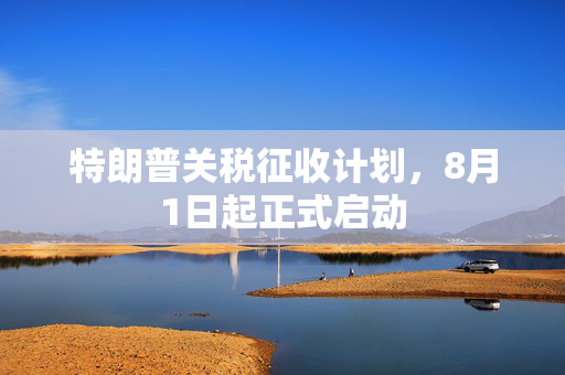 特朗普关税征收计划，8月1日起正式启动