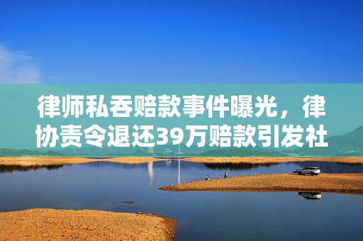 律师私吞赔款事件曝光，律协责令退还39万赔款引发社会关注
