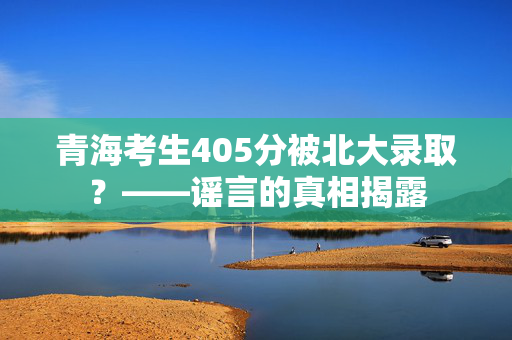 青海考生405分被北大录取？——谣言的真相揭露