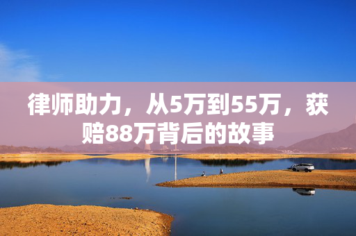 律师助力，从5万到55万，获赔88万背后的故事