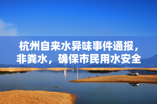 杭州自来水异味事件通报，非粪水，确保市民用水安全