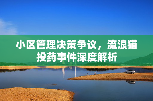 小区管理决策争议，流浪猫投药事件深度解析
