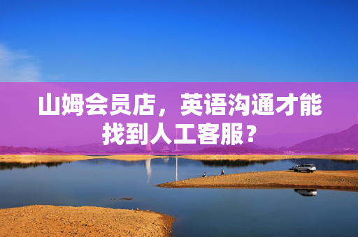山姆会员店，英语沟通才能找到人工客服？