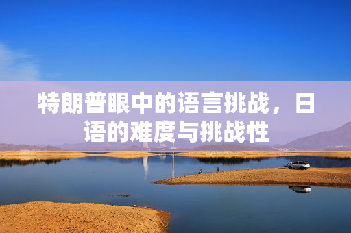 特朗普眼中的语言挑战，日语的难度与挑战性