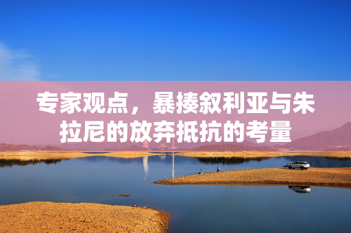 专家观点，暴揍叙利亚与朱拉尼的放弃抵抗的考量