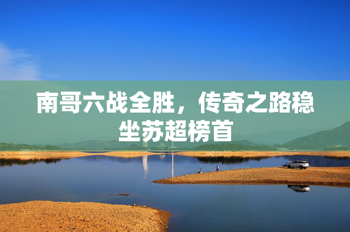 南哥六战全胜，传奇之路稳坐苏超榜首