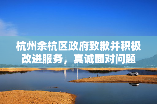 杭州余杭区政府致歉并积极改进服务，真诚面对问题