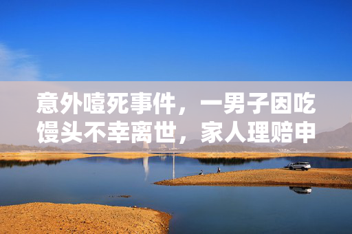 意外噎死事件，一男子因吃馒头不幸离世，家人理赔申请遭拒