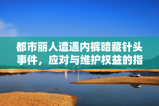 都市丽人遭遇内裤暗藏针头事件，应对与维护权益的指南