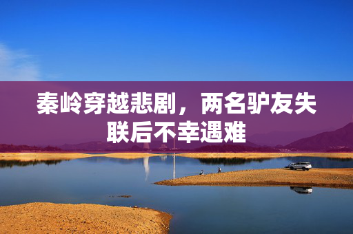 秦岭穿越悲剧，两名驴友失联后不幸遇难