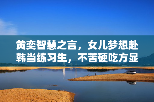 黄奕智慧之言，女儿梦想赴韩当练习生，不苦硬吃方显真智慧