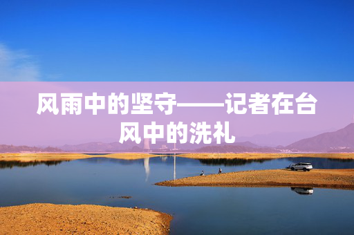 风雨中的坚守——记者在台风中的洗礼
