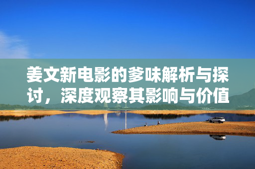 姜文新电影的爹味解析与探讨，深度观察其影响与价值