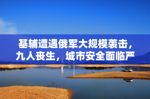 基辅遭遇俄军大规模袭击，九人丧生，城市安全面临严峻挑战
