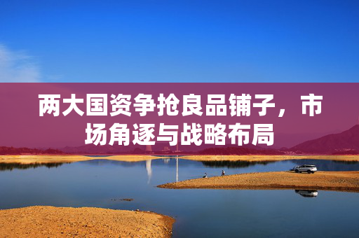 两大国资争抢良品铺子，市场角逐与战略布局