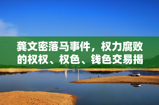 龚文密落马事件，权力腐败的权权、权色、钱色交易揭秘
