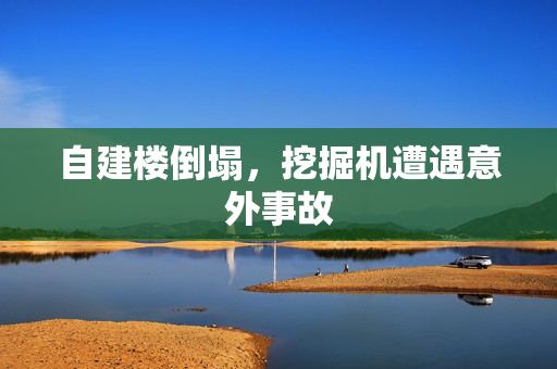 自建楼倒塌，挖掘机遭遇意外事故