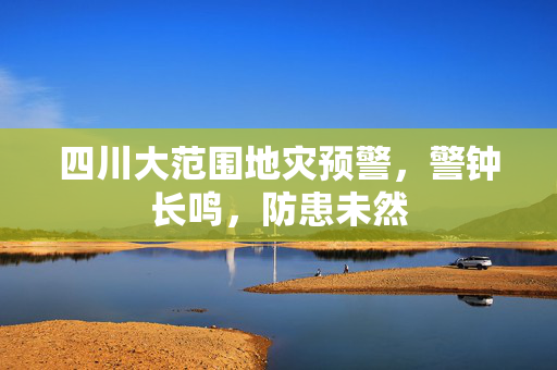 四川大范围地灾预警，警钟长鸣，防患未然
