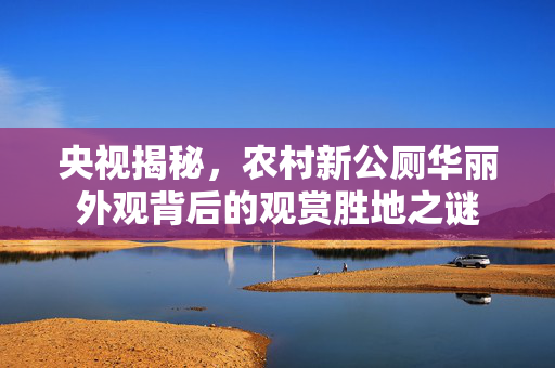 央视揭秘，农村新公厕华丽外观背后的观赏胜地之谜