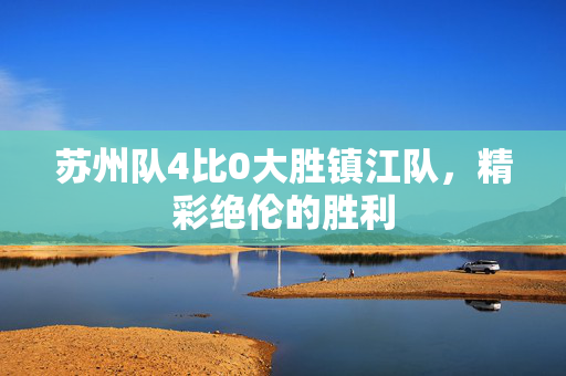 苏州队4比0大胜镇江队，精彩绝伦的胜利