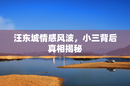汪东城情感风波，小三背后真相揭秘