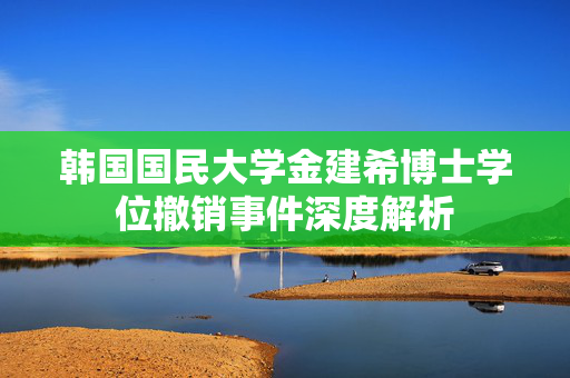 韩国国民大学金建希博士学位撤销事件深度解析