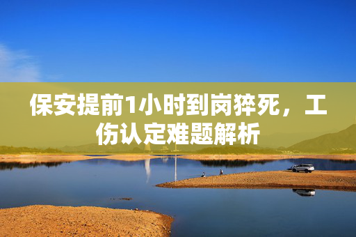 保安提前1小时到岗猝死，工伤认定难题解析