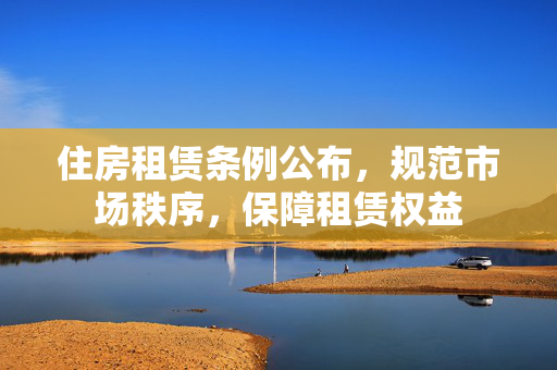 住房租赁条例公布，规范市场秩序，保障租赁权益