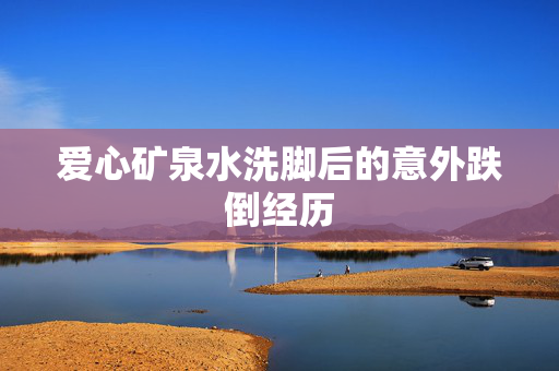 爱心矿泉水洗脚后的意外跌倒经历