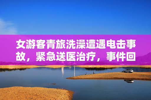 女游客青旅洗澡遭遇电击事故，紧急送医治疗，事件回顾与警示