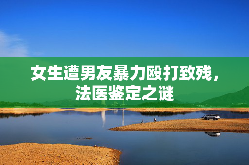 女生遭男友暴力殴打致残，法医鉴定之谜