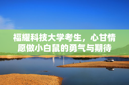 福耀科技大学考生，心甘情愿做小白鼠的勇气与期待