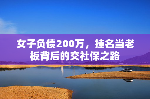 女子负债200万，挂名当老板背后的交社保之路