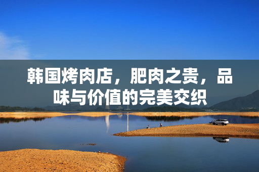 韩国烤肉店，肥肉之贵，品味与价值的完美交织