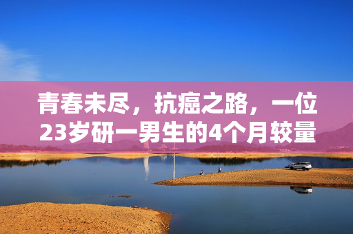 青春未尽，抗癌之路，一位23岁研一男生的4个月较量