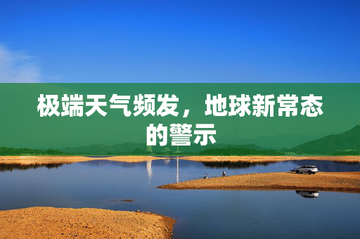 极端天气频发，地球新常态的警示