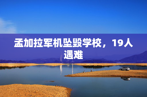 孟加拉军机坠毁学校，19人遇难