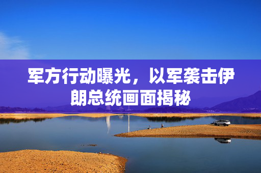 军方行动曝光，以军袭击伊朗总统画面揭秘
